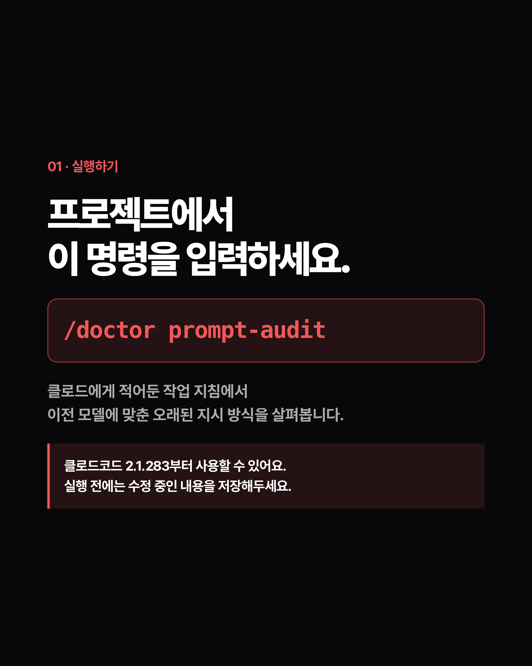 01 · 실행하기 프로젝트에서 이 명령을 입력하세요. /doctor prompt-audit 클로드에게 적어둔 작업 지침에서 이전 모델에 맞춘 오래된 지시 방식을 살펴봅니다. 클로드코드 2.1.283부터 사용할 수 있어요. 실행 전에는 수정 중인 내용을 저장해두세요.