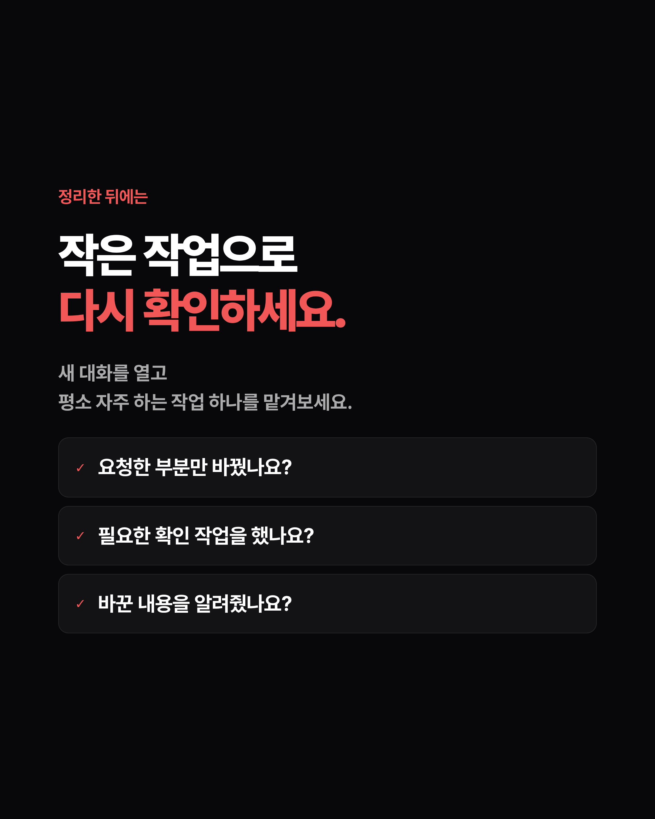 정리한 뒤에는 작은 작업으로 다시 확인하세요. 새 대화를 열고 평소 자주 하는 작업 하나를 맡겨보세요. ✓ 요청한 부분만 바꿨나요? ✓ 필요한 확인 작업을 했나요? ✓ 바꾼 내용을 알려줬나요?