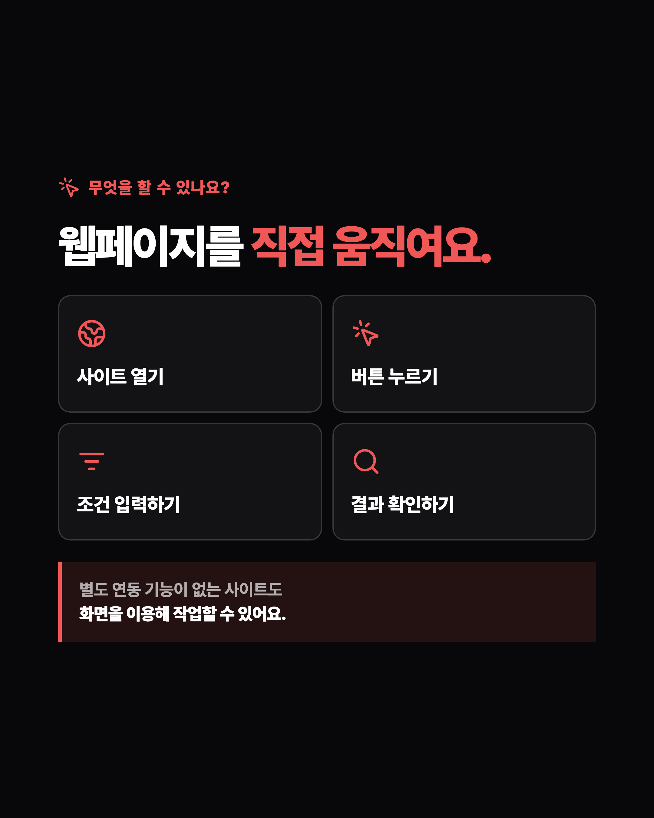 무엇을 할 수 있나요? 웹페이지를 직접 움직여요. 사이트 열기, 버튼 누르기, 조건 입력하기, 결과 확인하기. 별도 연동 기능이 없는 사이트도 화면을 이용해 작업할 수 있어요.