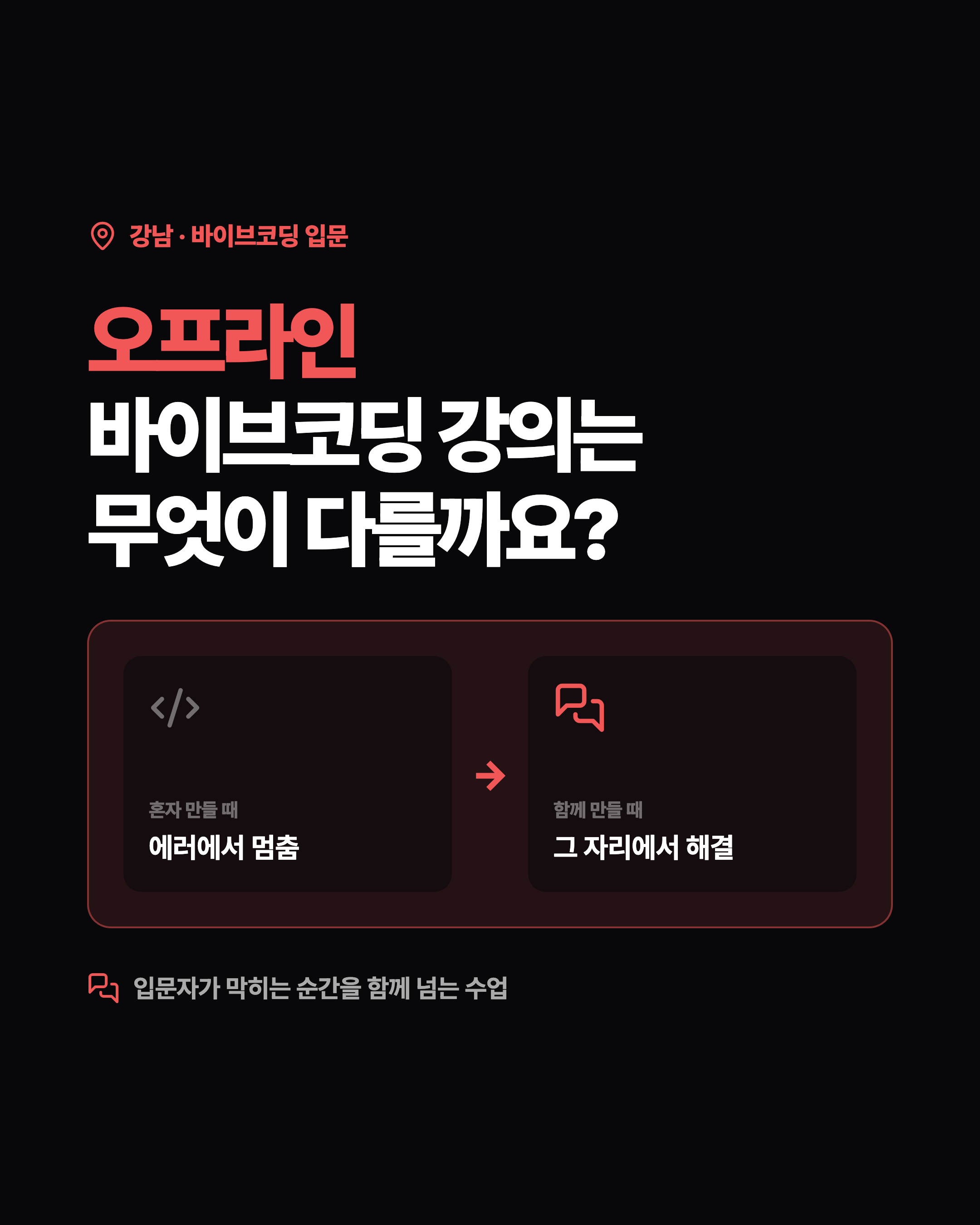 강남 · 바이브코딩 입문 오프라인 바이브코딩 강의는 무엇이 다를까요? 혼자 만들 때 에러에서 멈춤 → 함께 만들 때 그 자리에서 해결 입문자가 막히는 순간을 함께 넘는 수업