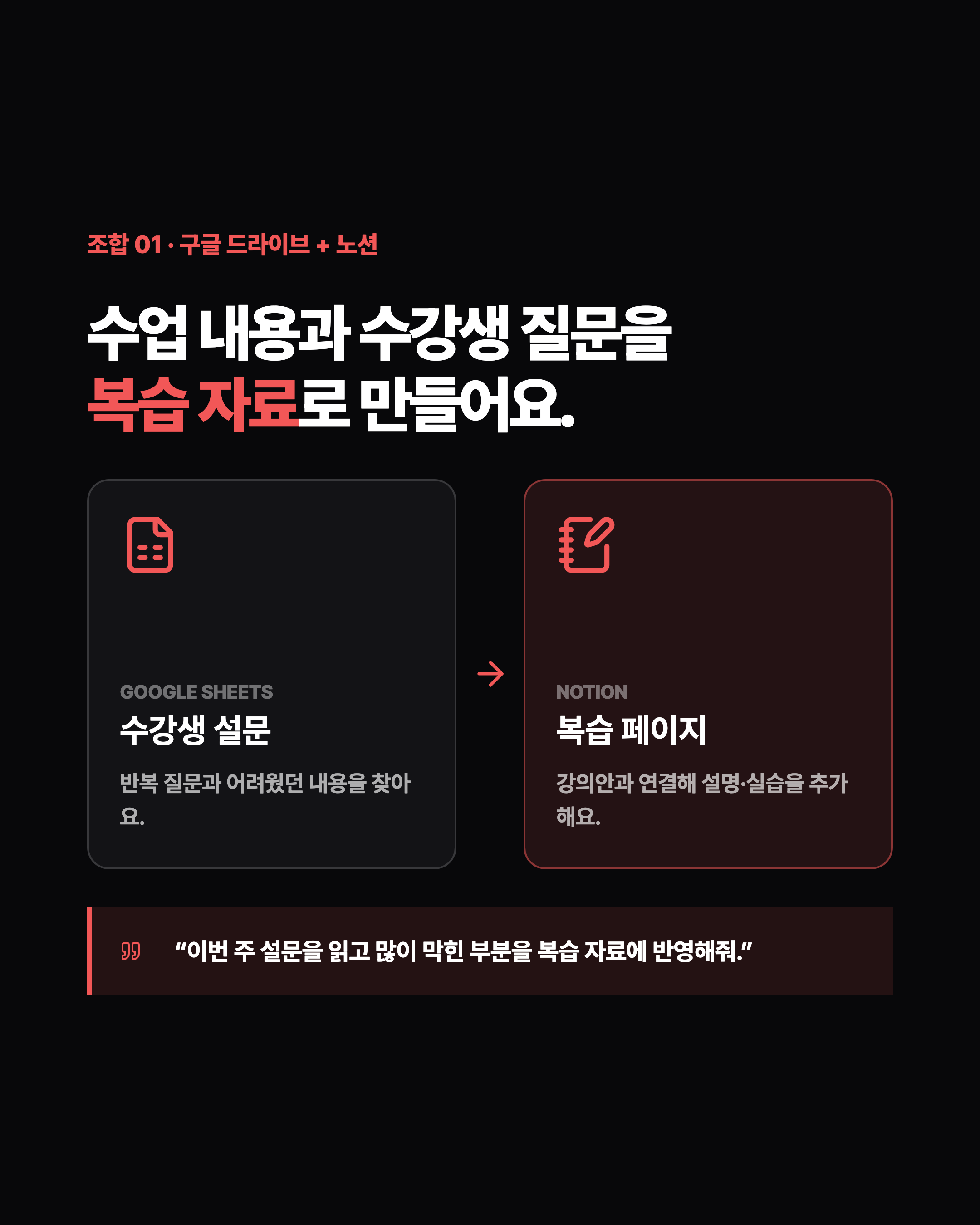 조합 01 · 구글 드라이브 + 노션 수업 내용과 수강생 질문을 복습 자료로 만들어요. GOOGLE SHEETS 수강생 설문 반복 질문과 어려웠던 내용을 찾아요. NOTION 복습 페이지 강의안과 연결해 설명·실습을 추가해요. “이번 주 설문을 읽고 많이 막힌 부분을 복습 자료에 반영해줘.”